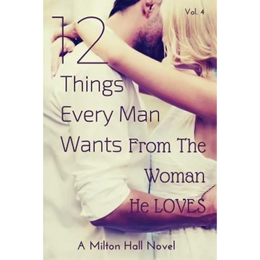 12 Things Every Man Wants From The Woman He Loves: Secrets Men Want Their Woman To Know But Don't Know How To Tell Her