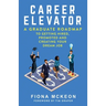 Career Elevator: A Graduate Roadmap to Getting Hired, Promoted, and Creating Your Dream Job