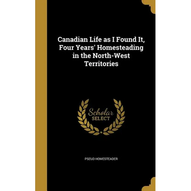 Canadian Life as I Found It, Four Years' Homesteading in the North-West Territories