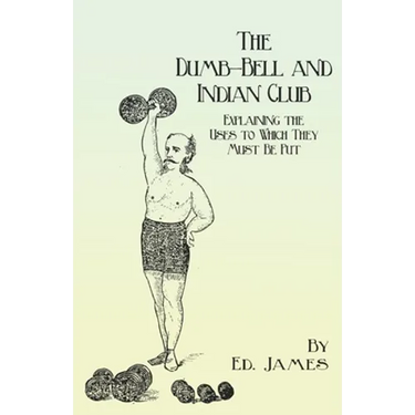The Dumb-Bell and Indian Club: Explaining the Uses to Which They Must Be Put, with Numerous Illustrations of the Various Movements; Also A Treatise o