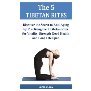 The 5 TIBETAN RITES: Discover the Secret to Anti-Aging by Practicing the 5 Tibetan Rites for Vitality, Strength Good Health and Long Life Span