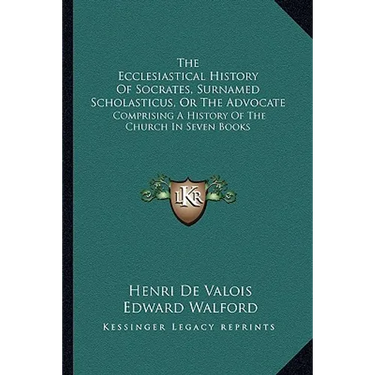 The Ecclesiastical History Of Socrates, Surnamed Scholasticus, Or The Advocate: Comprising A History Of The Church In Seven Books