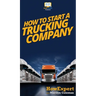 How To Start a Trucking Company: Your Step By Step Guide To Starting a Trucking Company