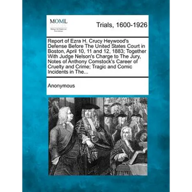 Report of Ezra H. Crucy Heywood's Defense Before the United States Court in Boston, April 10, 11 and 12, 1883; Together with Judge Nelson's Charge to