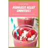 Psoriasis Relief Smoothies: Easy, fast and delicious for psoriasis