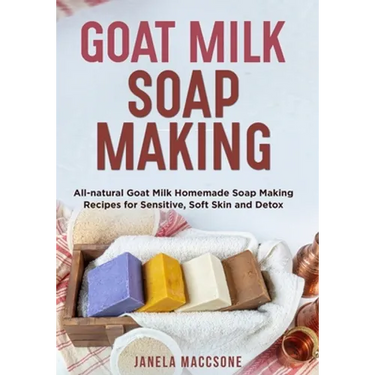 Goat Milk Soap Making: All-natural Goat Milk Homemade Soap Making Recipes for Sensitive, Soft Skin and Detox