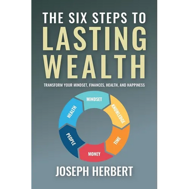 The Six Steps to Lasting Wealth: Transform Your Mindset, Finances, Health, and Happiness