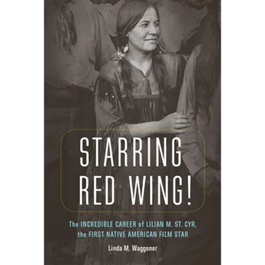 Starring Red Wing!: The Incredible Career of Lilian M. St. Cyr, the First Native American Film Star