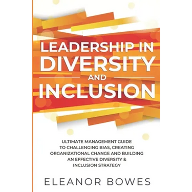 Leadership in Diversity and Inclusion: Ultimate Management Guide to Challenging Bias, Creating Organizational Change and Building an Effective Diversi