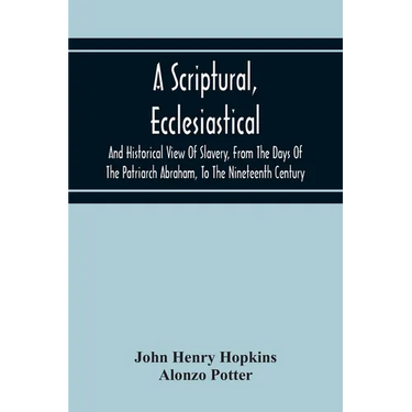 A Scriptural, Ecclesiastical, And Historical View Of Slavery, From The Days Of The Patriarch Abraham, To The Nineteenth Century
