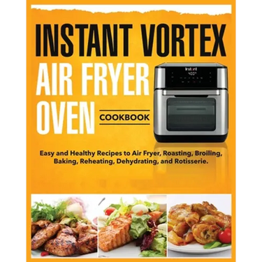 Instant Vortex Air Fryer Oven Cookbook: Easy and Healthy Recipes to Air Fryer, Roasting, Broiling, Baking, Reheating, Dehydrating, and Rotisserie