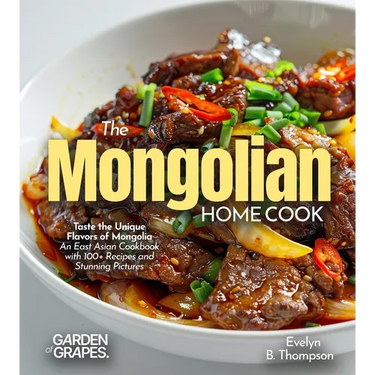 The Mongolian Home Cook: Taste the Unique Flavors of Mongolia - An East Asian Cookbook with 100+ Recipes and Stunning Pictures