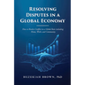 Resolving Disputes in a Global Economy: How to Resolve Conflict on a Global Basis including Home, Work, and Community