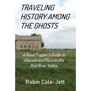 Traveling History among the Ghosts: A Road Tripper's Guide to Abandoned Places in the Red River Valley