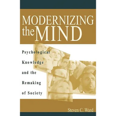 Modernizing the Mind: Psychological Knowledge and the Remaking of Society