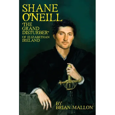 Shane O'Neill: 'The Grand Disturber' of Elizabethan Ireland