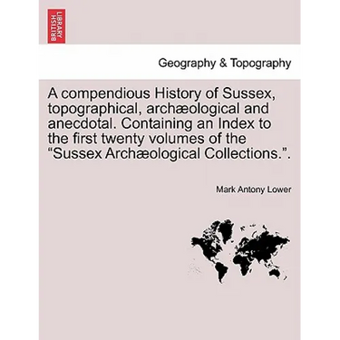 A compendious History of Sussex, topographical, archæological and anecdotal. Containing an Index to the first twenty volumes of the "Sussex Archæologi