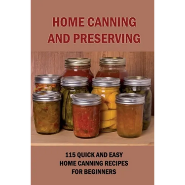 Home Canning And Preserving: 115 Quick And Easy Home Canning Recipes For Beginners: Food Canning