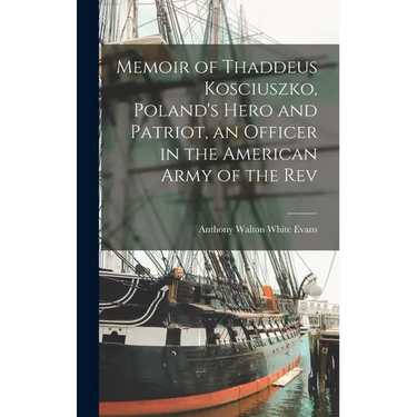 Memoir of Thaddeus Kosciuszko, Poland's Hero and Patriot, an Officer in the American Army of the Rev