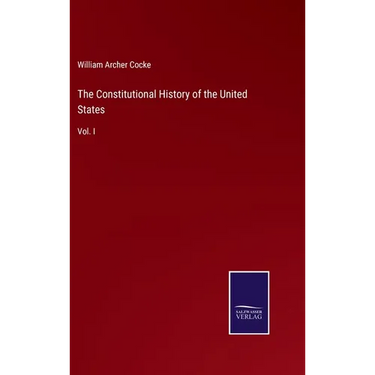 The Constitutional History of the United States: Vol. I