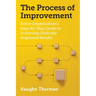 The Process of Improvement: Every Organization's Step-By-Step Guide to Achieving Radically Improved Results
