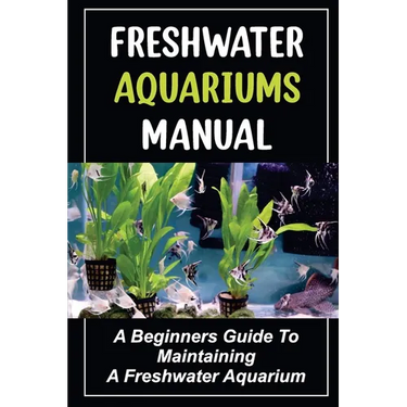 Freshwater Aquariums Manual: A Beginners Guide To Maintaining A Freshwater Aquarium