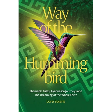 Way of the Hummingbird: Shamanic Tales, Ayahuasca Journeys and the Dreaming of the Whole Earth
