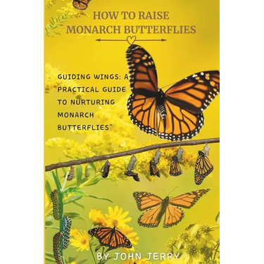 How to Raise Monarch Butterflies: Guiding Wings: A Practical Guide to Nurturing Monarch Butterflies"
