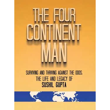 The Four Continent Man: Surviving and Thriving Against the Odds: The Life and Legacy of Sushil Gupta