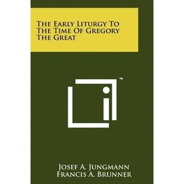 The Early Liturgy To The Time Of Gregory The Great