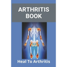 Arthritis Book: Heal To Arthritis: Rheumatoid Arthritis Treatment