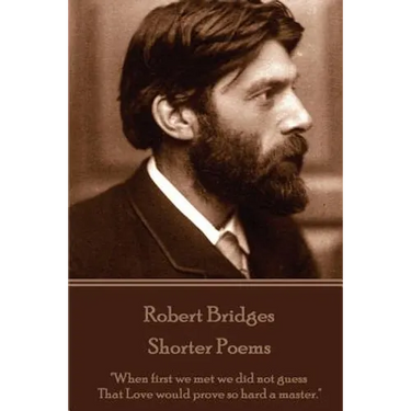 Robert Bridges - Shorter Poems: "When first we met we did not guess That Love would prove so hard a master."