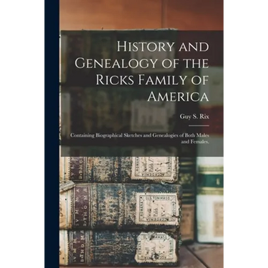 History and Genealogy of the Ricks Family of America; Containing Biographical Sketches and Genealogies of Both Males and Females.