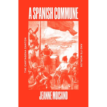 A Spanish Commune: The Cartagena Canton and Its Worlds