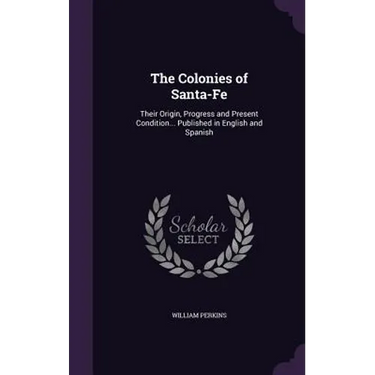 The Colonies of Santa-Fe: Their Origin, Progress and Present Condition... Published in English and Spanish