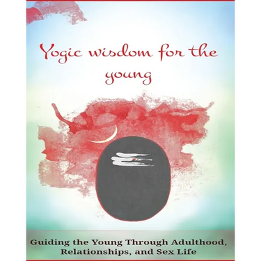 Yogic Wisdom for the Young: Guiding the Young Through Adulthood, Relationships, and Sex Life