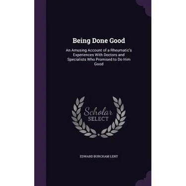 Being Done Good: An Amusing Account of a Rheumatic's Experiences With Doctors and Specialists Who Promised to Do Him Good