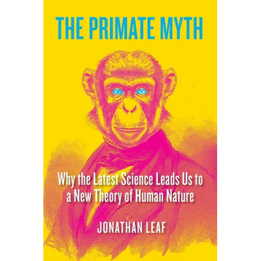 The Primate Myth: Why the Latest Science Leads Us to a New Theory of Human Nature