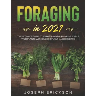 Foraging in 2021: The Ultimate Guide to Foraging and Preparing Edible Wild Plants With Over 50 Plant Based Recipes