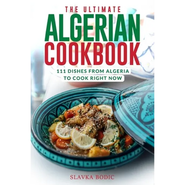 The Ultimate Algerian Cookbook: 111 Dishes From Algeria To Cook Right Now