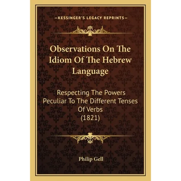 Observations On The Idiom Of The Hebrew Language: Respecting The Powers Peculiar To The Different Tenses Of Verbs (1821)