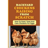 Backyard Chickens Raising From Scratch: How To Feed, Treat And Care Chickens For Eggs: Tips For Raising Backyard Chickens For Beginners