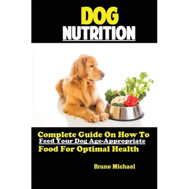 Dog Nutrition: Complete Guide On How To Feed Your Dog Age Appropriate Food For Optimal Health