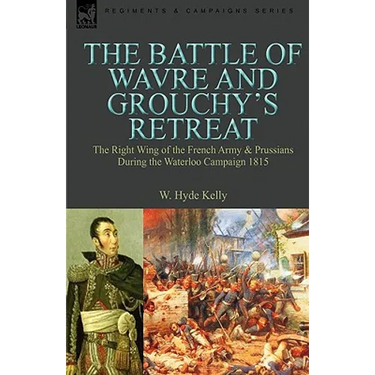 The Battle of Wavre and Grouchy's Retreat: The Right Wing of the French Army & Prussians During the Waterloo Campaign 1815