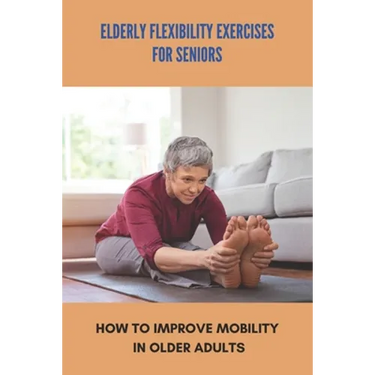 Elderly Flexibility Exercises For Seniors: How To Improve Mobility In Older Adults: Senior Exercise Programs At Home