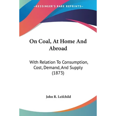 On Coal, At Home And Abroad: With Relation To Consumption, Cost, Demand, And Supply (1873)