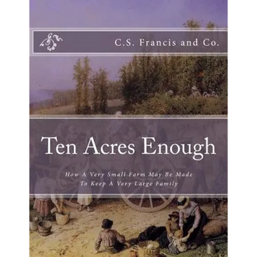 Ten Acres Enough: How A Very Small Farm May Be Made To Keep A Very Large Family