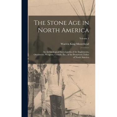 The Stone Age in North America: An Archæological Encyclopedia of the Implements, Ornaments, Weapons, Utensils, Etc., of the Prehistoric Tribes of Nort