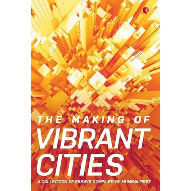 The Making Of Vibrant Cities: A Collection Of Essays Compiled By Mumbai First