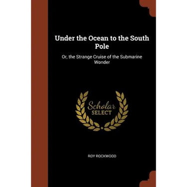 Under the Ocean to the South Pole: Or, the Strange Cruise of the Submarine Wonder